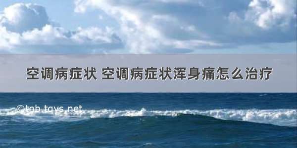 空调病症状 空调病症状浑身痛怎么治疗