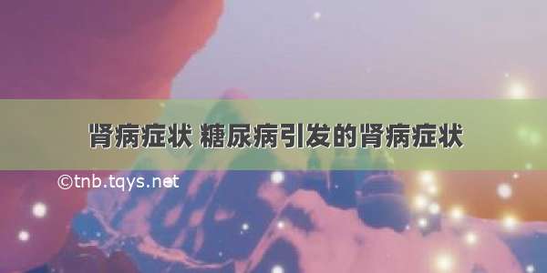 肾病症状 糖尿病引发的肾病症状