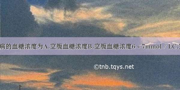 可诊断为糖尿病的血糖浓度为A.空腹血糖浓度B.空腹血糖浓度6～7mmol／LC.空腹血糖浓度7