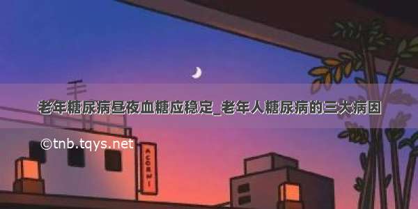 老年糖尿病昼夜血糖应稳定_老年人糖尿病的三大病因