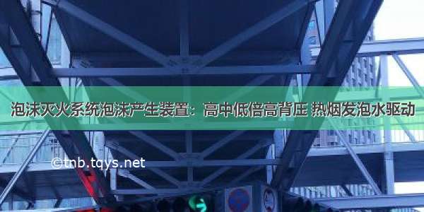 泡沫灭火系统泡沫产生装置：高中低倍高背压 热烟发泡水驱动