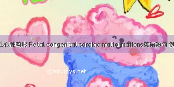 胎儿先天性心脏畸形 Fetal congenital cardiac malformations英语短句 例句大全