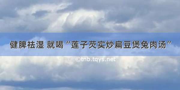 健脾祛湿 就喝“莲子芡实炒扁豆煲兔肉汤”