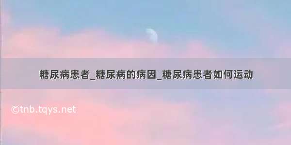 糖尿病患者_糖尿病的病因_糖尿病患者如何运动