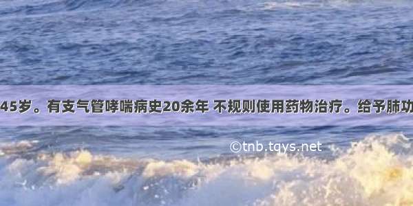 患者 男性 45岁。有支气管哮喘病史20余年 不规则使用药物治疗。给予肺功能检查示：