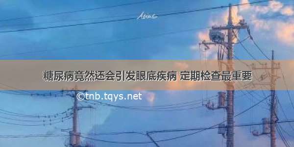 糖尿病竟然还会引发眼底疾病 定期检查最重要