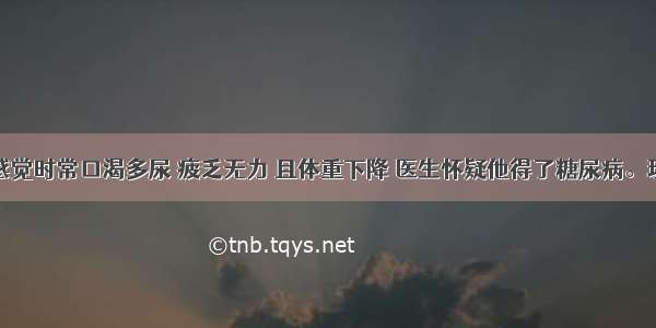 某人近来感觉时常口渴多尿 疲乏无力 且体重下降 医生怀疑他得了糖尿病。现有该病人