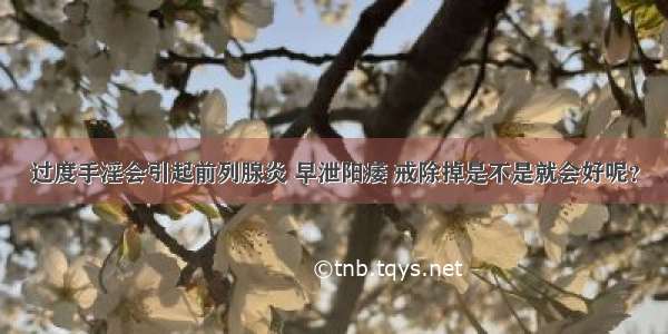 过度手淫会引起前列腺炎 早泄阳痿 戒除掉是不是就会好呢？