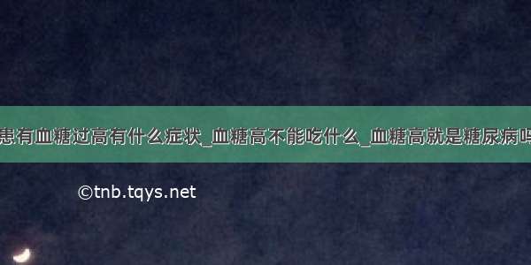 患有血糖过高有什么症状_血糖高不能吃什么_血糖高就是糖尿病吗