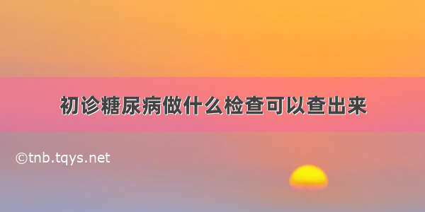 初诊糖尿病做什么检查可以查出来