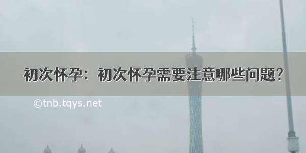 初次怀孕：初次怀孕需要注意哪些问题？