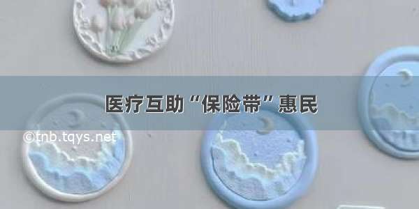 医疗互助“保险带”惠民