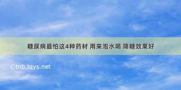 糖尿病最怕这4种药材 用来泡水喝 降糖效果好