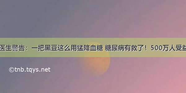 医生警告：一把黑豆这么用猛降血糖 糖尿病有救了！500万人受益