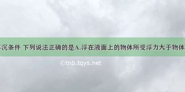 单选题关于浮沉条件 下列说法正确的是A.浮在液面上的物体所受浮力大于物体自身的重力B.