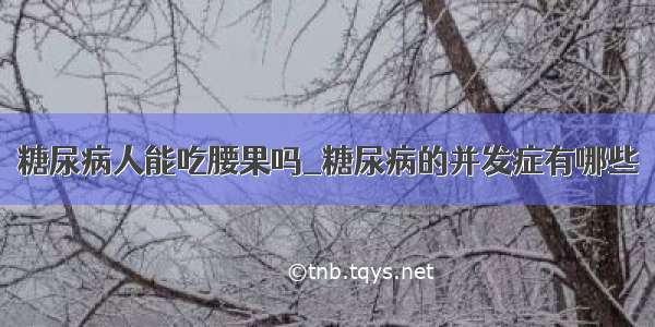 糖尿病人能吃腰果吗_糖尿病的并发症有哪些