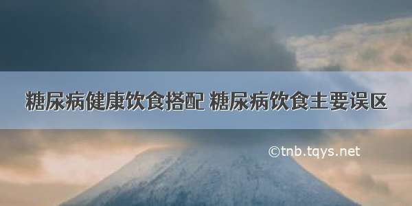 糖尿病健康饮食搭配 糖尿病饮食主要误区