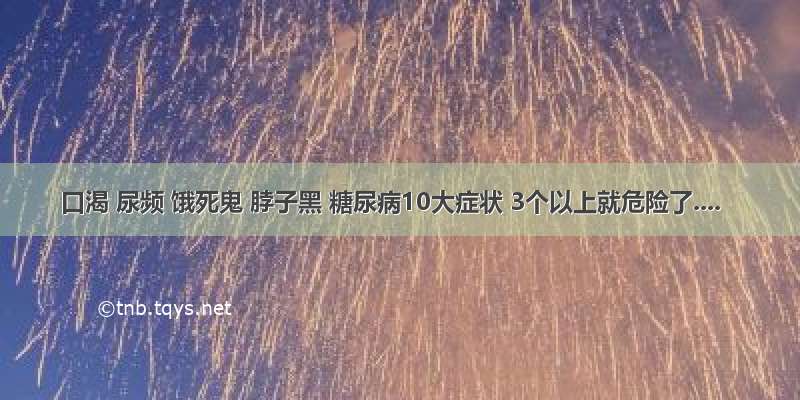 口渴 尿频 饿死鬼 脖子黑 糖尿病10大症状 3个以上就危险了....