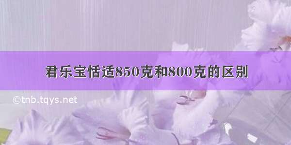 君乐宝恬适850克和800克的区别