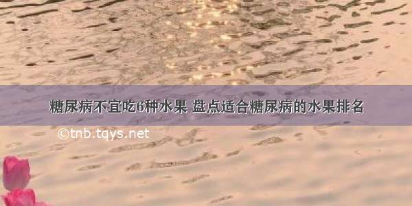 糖尿病不宜吃6种水果 盘点适合糖尿病的水果排名