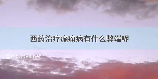 西药治疗癫痫病有什么弊端呢