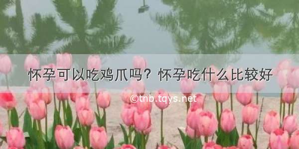 怀孕可以吃鸡爪吗？怀孕吃什么比较好