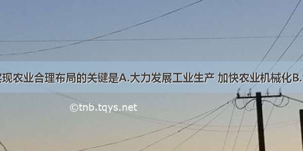 单选题我国实现农业合理布局的关键是A.大力发展工业生产 加快农业机械化B.大力发展林业