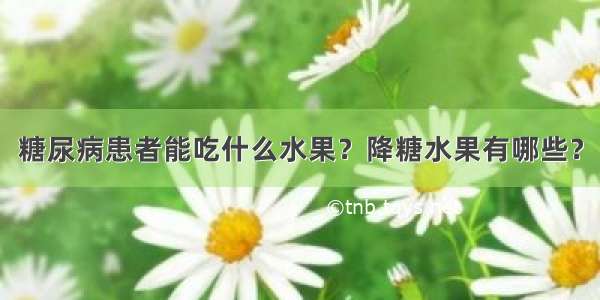 糖尿病患者能吃什么水果？降糖水果有哪些？