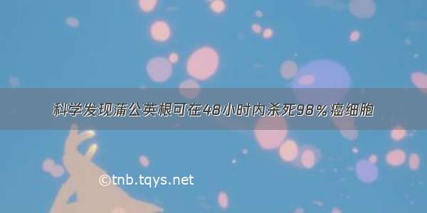 科学发现蒲公英根可在48小时内杀死98％癌细胞