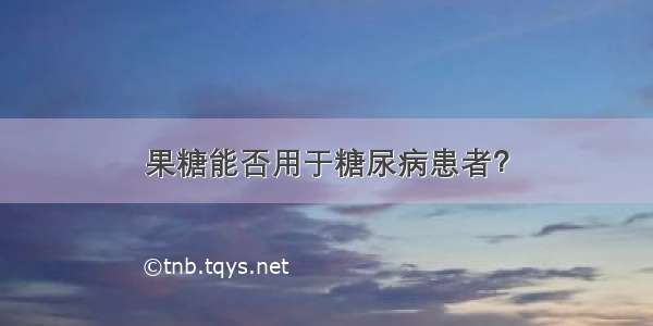 果糖能否用于糖尿病患者？