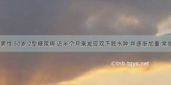 患者 男性 50岁 2型糖尿病 近半个月来发现双下肢水肿 并逐渐加重 常感乏力