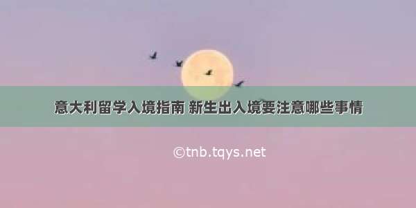 意大利留学入境指南 新生出入境要注意哪些事情