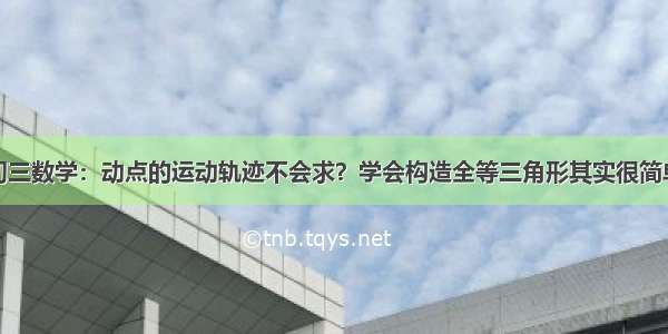 初三数学：动点的运动轨迹不会求？学会构造全等三角形其实很简单