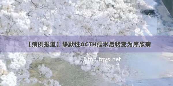 【病例报道】静默性ACTH瘤术后转变为库欣病