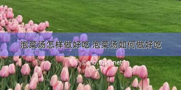 泡菜汤怎样做好吃 泡菜汤如何做好吃