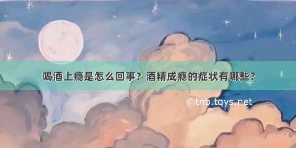 喝酒上瘾是怎么回事？酒精成瘾的症状有哪些？