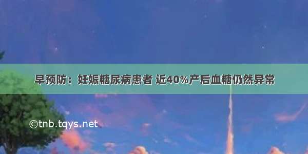 早预防：妊娠糖尿病患者 近40%产后血糖仍然异常