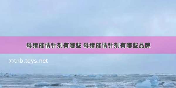 母猪催情针剂有哪些 母猪催情针剂有哪些品牌