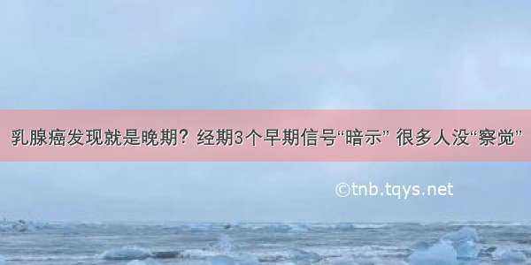 乳腺癌发现就是晚期？经期3个早期信号“暗示” 很多人没“察觉”