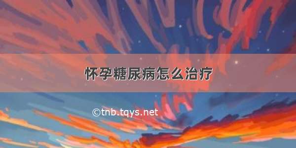 怀孕糖尿病怎么治疗