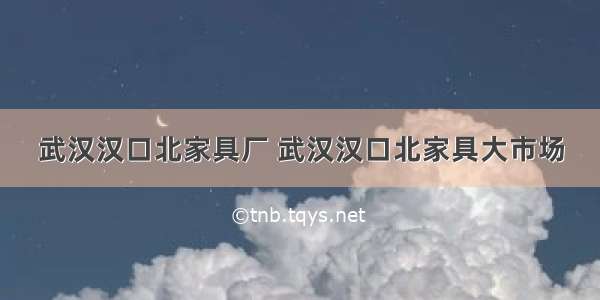 武汉汉口北家具厂 武汉汉口北家具大市场