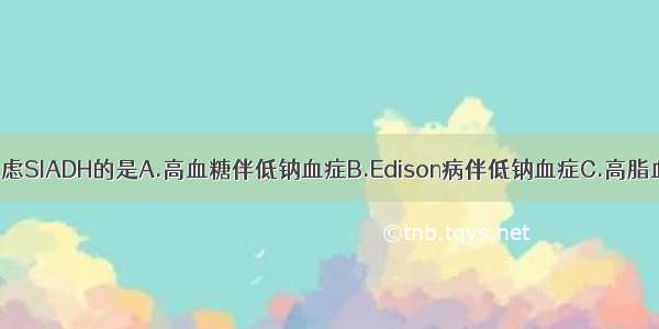 下列情况应考虑SIADH的是A.高血糖伴低钠血症B.Edison病伴低钠血症C.高脂血症伴低钠血