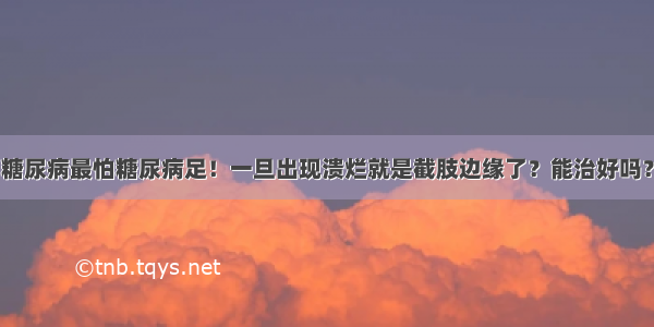 糖尿病最怕糖尿病足！一旦出现溃烂就是截肢边缘了？能治好吗？