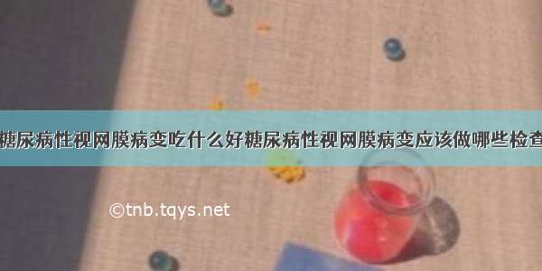 糖尿病性视网膜病变吃什么好糖尿病性视网膜病变应该做哪些检查