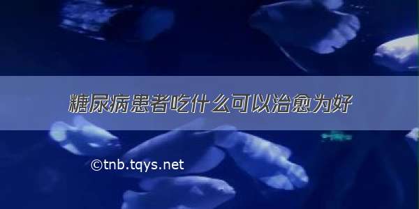 糖尿病患者吃什么可以治愈为好