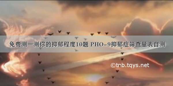 免费测一测你的抑郁程度10题 PHO-9抑郁症筛查量表自测