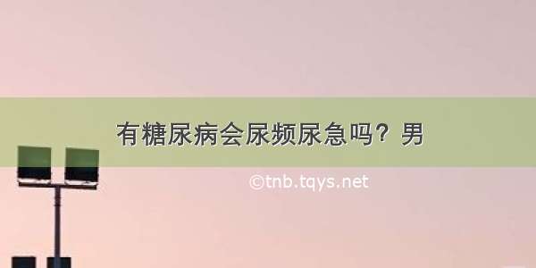 有糖尿病会尿频尿急吗？男