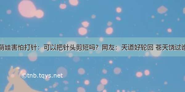 萌娃害怕打针：可以把针头剪短吗？网友：天道好轮回 苍天饶过谁