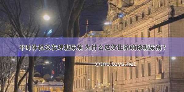 平时体检没发现糖尿病 为什么这次住院确诊糖尿病？