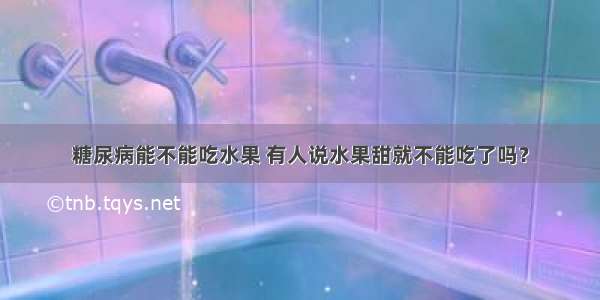 糖尿病能不能吃水果 有人说水果甜就不能吃了吗？